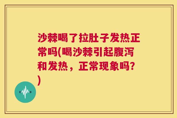 沙棘喝了拉肚子发热正常吗(喝沙棘引起腹泻和发热，正常现象吗？)