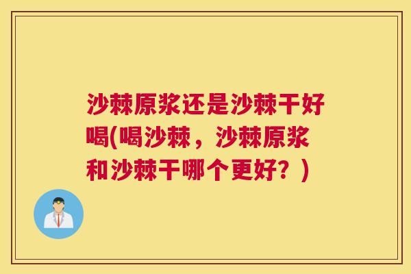沙棘原浆还是沙棘干好喝(喝沙棘，沙棘原浆和沙棘干哪个更好？)