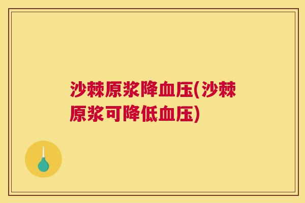 沙棘原浆降血压(沙棘原浆可降低血压)