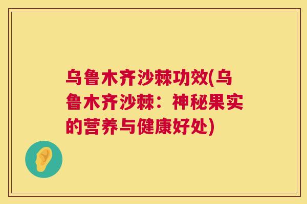 乌鲁木齐沙棘功效(乌鲁木齐沙棘:神秘果实的营养与健康好处)
