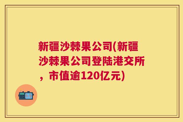 新疆沙棘果公司(新疆沙棘果公司登陆港交所，市值逾120亿元)