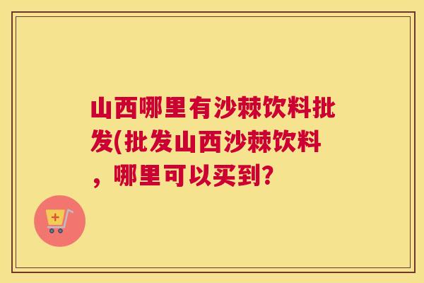 山西哪里有沙棘饮料批发(批发山西沙棘饮料，哪里可以买到？