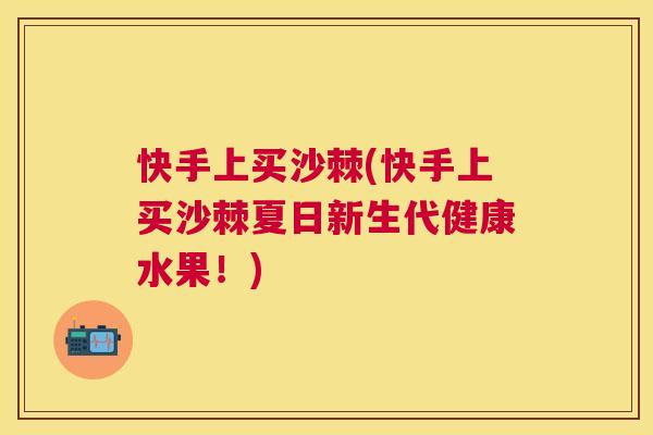 快手上买沙棘(快手上买沙棘夏日新生代健康水果！)