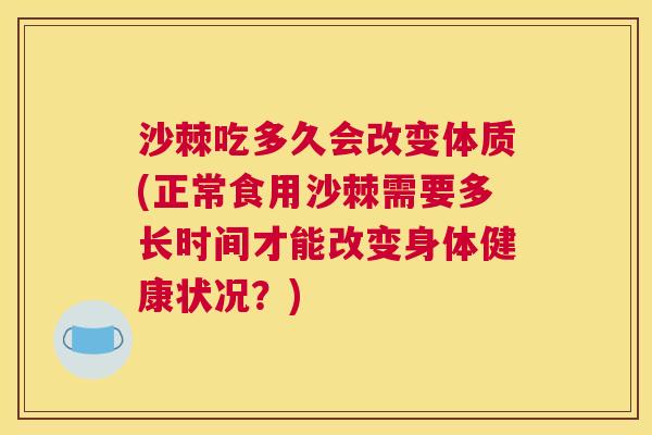 沙棘吃多久会改变体质(正常食用沙棘需要多长时间才能改变身体健康状况？)