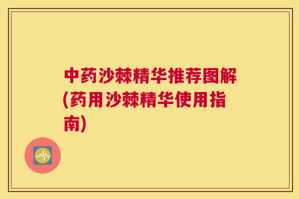 中药沙棘精华推荐图解(药用沙棘精华使用指南)
