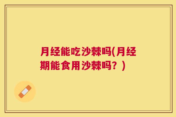 月经能吃沙棘吗(月经期能食用沙棘吗？)