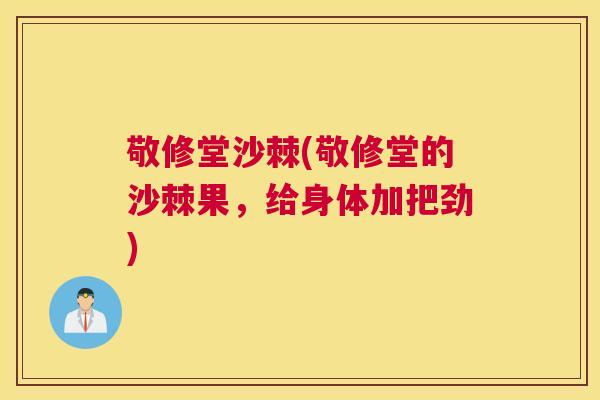 敬修堂沙棘(敬修堂的沙棘果，给身体加把劲)