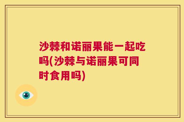 沙棘和诺丽果能一起吃吗(沙棘与诺丽果可同时食用吗)