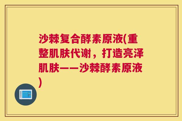 沙棘复合酵素原液(重整肌肤代谢，打造亮泽肌肤——沙棘酵素原液)
