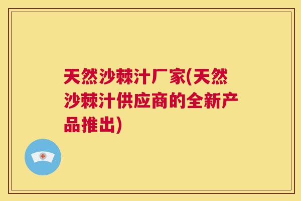 天然沙棘汁厂家(天然沙棘汁供应商的全新产品推出)