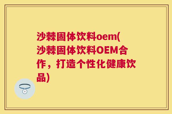 沙棘固体饮料oem(沙棘固体饮料OEM合作，打造个性化健康饮品)