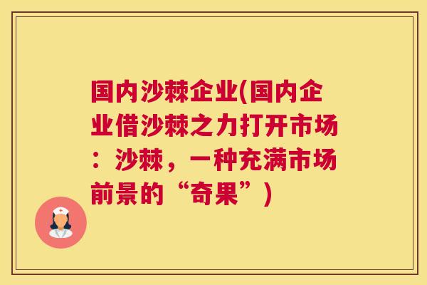 国内沙棘企业(国内企业借沙棘之力打开市场：沙棘，一种充满市场前景的“奇果”)