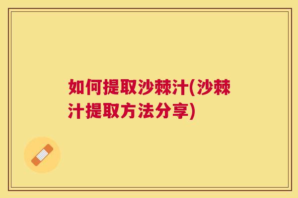 如何提取沙棘汁(沙棘汁提取方法分享)