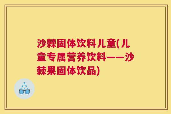 沙棘固体饮料儿童(儿童专属营养饮料——沙棘果固体饮品)