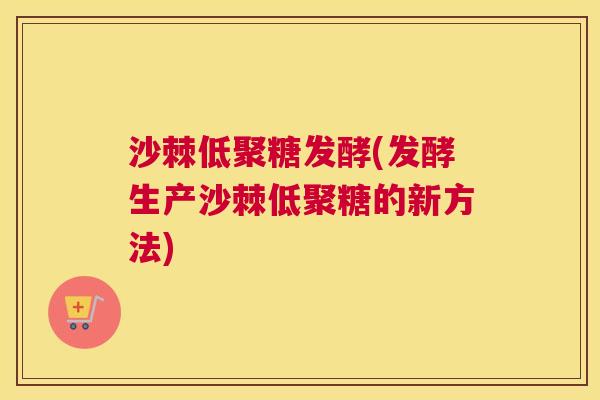 沙棘低聚糖发酵(发酵生产沙棘低聚糖的新方法)