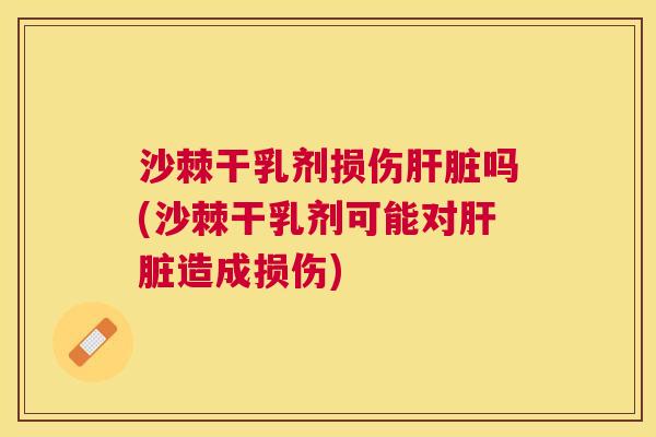 沙棘干乳剂损伤肝脏吗(沙棘干乳剂可能对肝脏造成损伤)