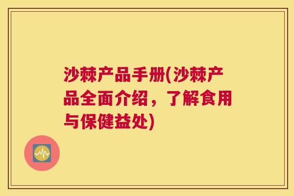 沙棘产品手册(沙棘产品全面介绍，了解食用与保健益处)