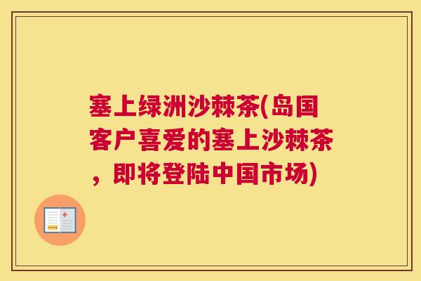 塞上绿洲沙棘茶(岛国客户喜爱的塞上沙棘茶，即将登陆中国市场)