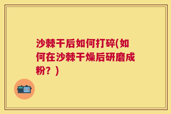 沙棘干后如何打碎(如何在沙棘干燥后研磨成粉？)