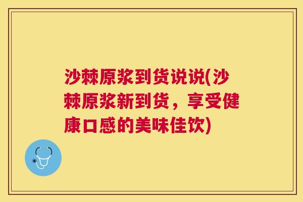 沙棘原浆到货说说(沙棘原浆新到货，享受健康口感的美味佳饮)