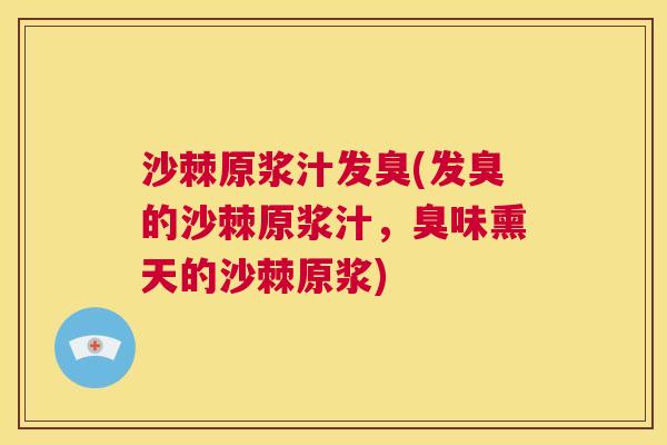 沙棘原浆汁发臭(发臭的沙棘原浆汁，臭味熏天的沙棘原浆)