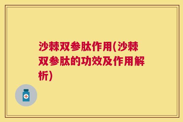 沙棘双参肽作用(沙棘双参肽的功效及作用解析)