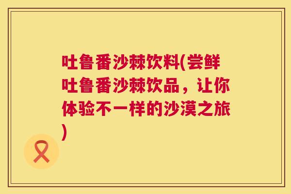 吐鲁番沙棘饮料(尝鲜吐鲁番沙棘饮品，让你体验不一样的沙漠之旅)