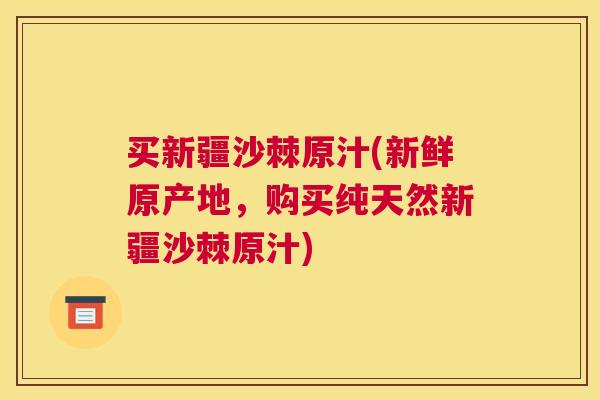 买新疆沙棘原汁(新鲜原产地，购买纯天然新疆沙棘原汁)