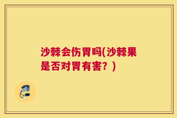 沙棘会伤胃吗(沙棘果是否对胃有害？)