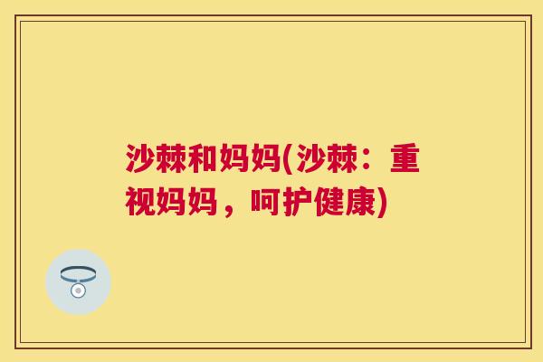沙棘和妈妈(沙棘：重视妈妈，呵护健康)