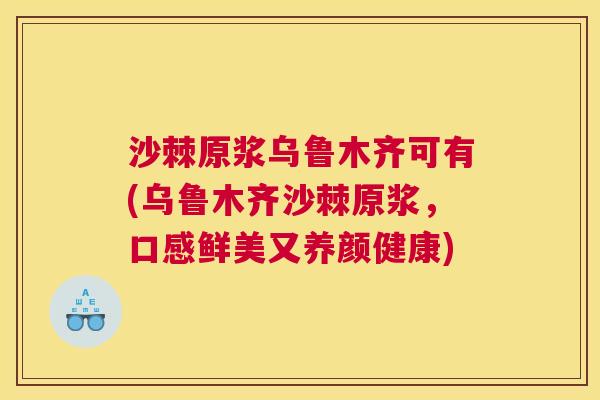 沙棘原浆乌鲁木齐可有(乌鲁木齐沙棘原浆，口感鲜美又养颜健康)