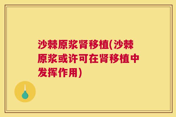 沙棘原浆肾移植(沙棘原浆或许可在肾移植中发挥作用)