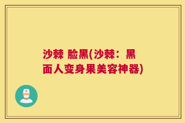 沙棘 脸黑(沙棘：黑面人变身果美容神器)