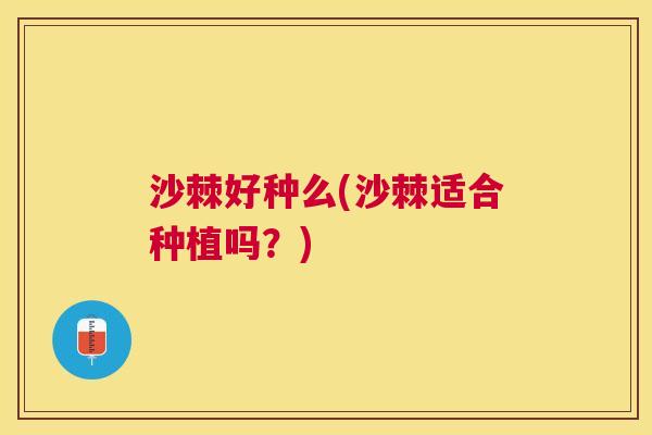 沙棘好种么(沙棘适合种植吗？)