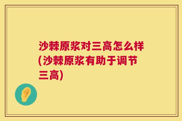 沙棘原浆对三高怎么样(沙棘原浆有助于调节三高)