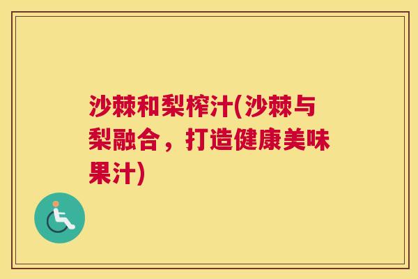 沙棘和梨榨汁(沙棘与梨融合，打造健康美味果汁)