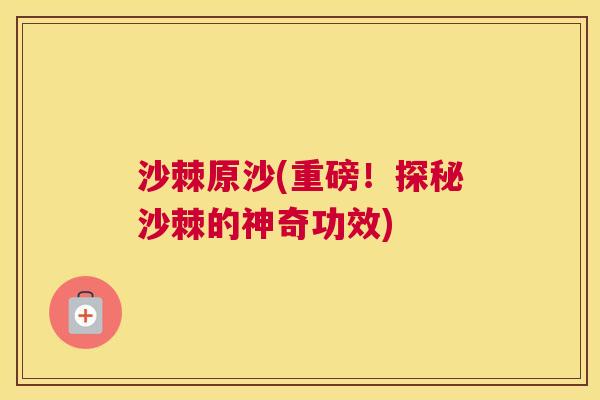 沙棘原沙(重磅！探秘沙棘的神奇功效)