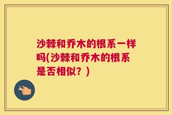 沙棘和乔木的根系一样吗(沙棘和乔木的根系是否相似？)