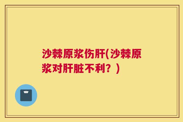沙棘原浆伤肝(沙棘原浆对肝脏不利？)