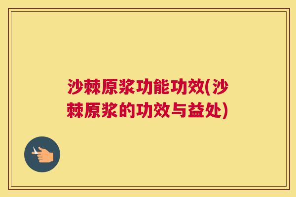 沙棘原浆功能功效(沙棘原浆的功效与益处)
