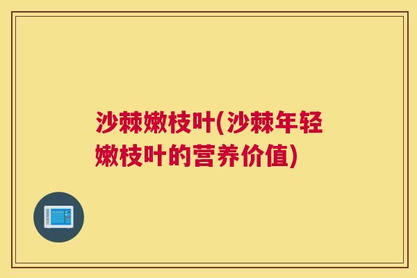 沙棘嫩枝叶(沙棘年轻嫩枝叶的营养价值)