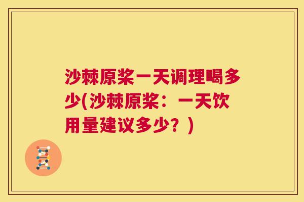 沙棘原桨一天调理喝多少(沙棘原桨：一天饮用量建议多少？)