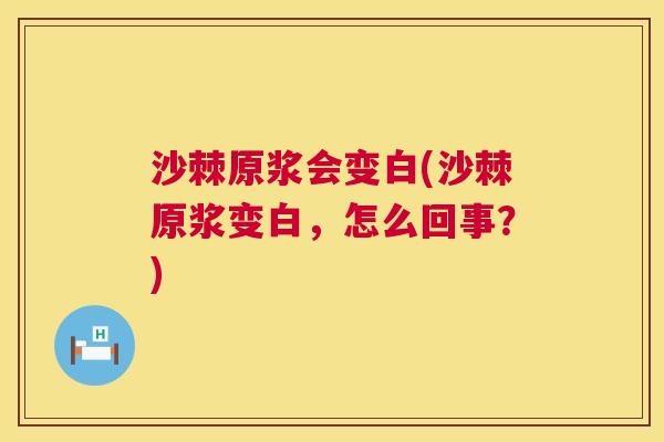 沙棘原浆会变白(沙棘原浆变白，怎么回事？)