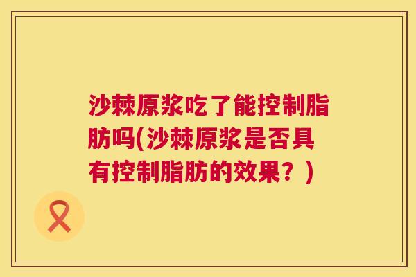 沙棘原浆吃了能控制脂肪吗(沙棘原浆是否具有控制脂肪的效果？)