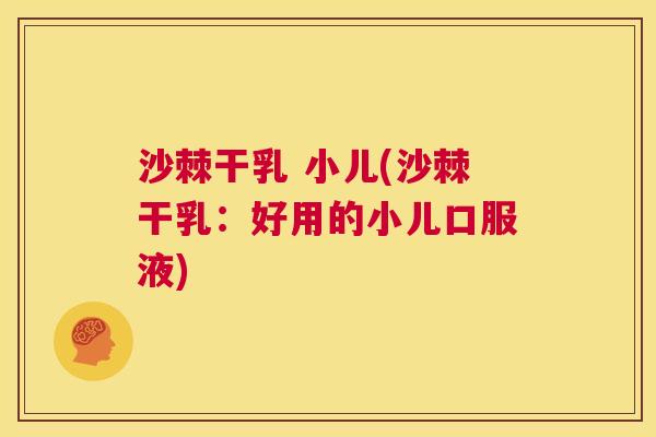 沙棘干乳 小儿(沙棘干乳：好用的小儿口服液)
