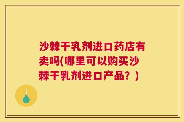 沙棘干乳剂进口药店有卖吗(哪里可以购买沙棘干乳剂进口产品？)