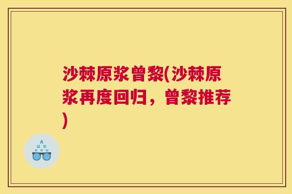 沙棘原浆曾黎(沙棘原浆再度回归，曾黎推荐)