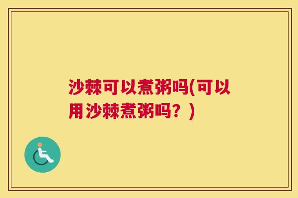 沙棘可以煮粥吗(可以用沙棘煮粥吗？)