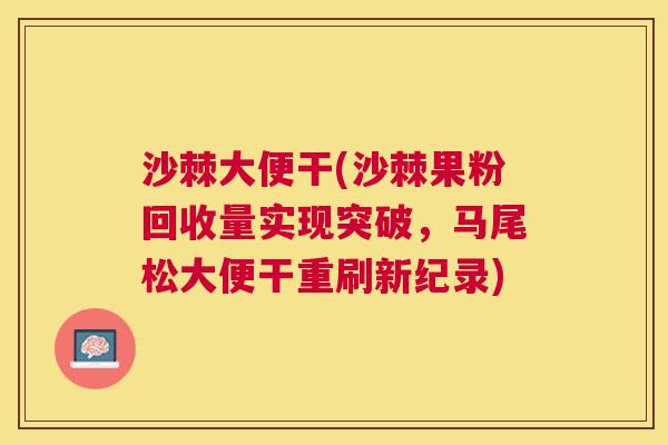 沙棘大便干(沙棘果粉回收量实现突破，马尾松大便干重刷新纪录)