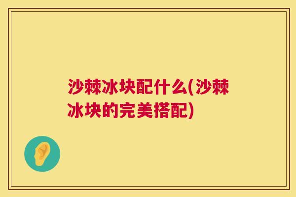 沙棘冰块配什么(沙棘冰块的完美搭配)